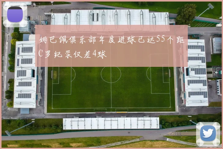 姆巴佩俱乐部年度进球已达55个距C罗纪录仅差4球