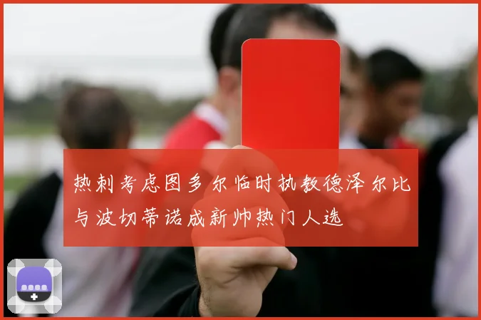 热刺考虑图多尔临时执教德泽尔比与波切蒂诺成新帅热门人选