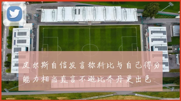 皮尔斯自信发言称科比与自己得分能力相当直言不逊比乔丹更出色