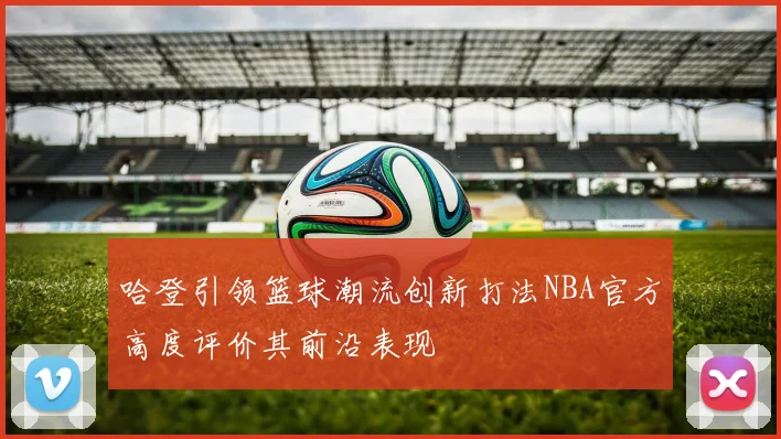 哈登引领篮球潮流创新打法NBA官方高度评价其前沿表现