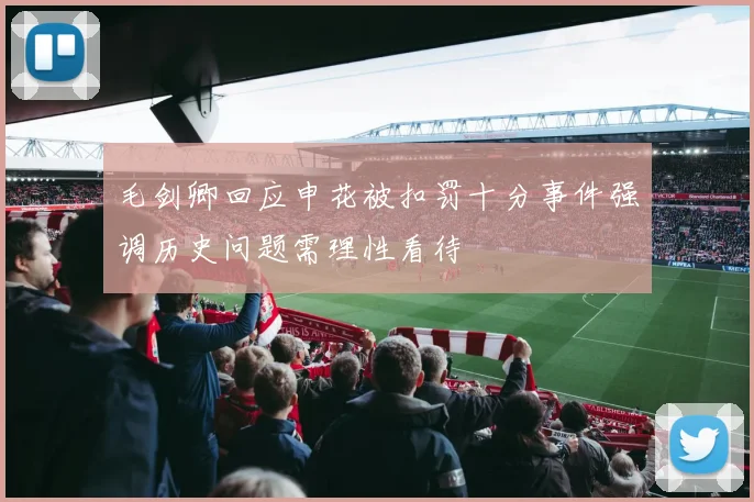 毛剑卿回应申花被扣罚十分事件强调历史问题需理性看待
