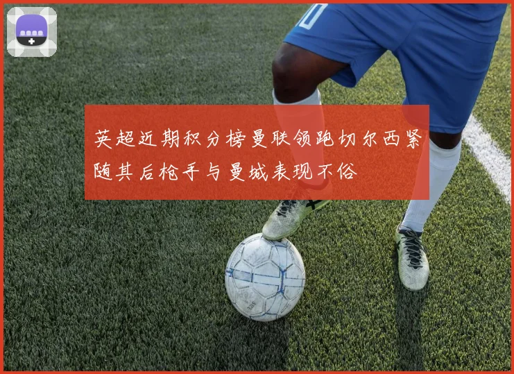 英超近期积分榜曼联领跑切尔西紧随其后枪手与曼城表现不俗