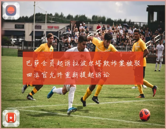 巴萨会员起诉拉波尔塔欺诈案被驳回法官允许重新提起诉讼