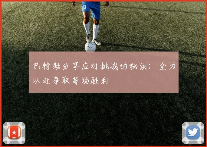 巴特勒分享应对挑战的秘诀：全力以赴争取每场胜利