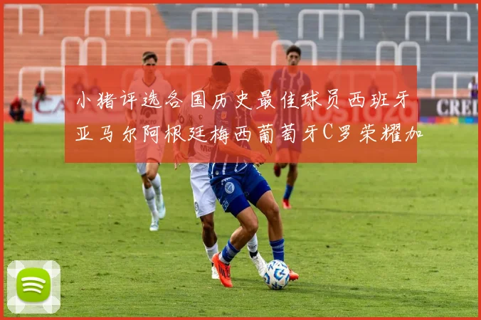 小猪评选各国历史最佳球员西班牙亚马尔阿根廷梅西葡萄牙C罗荣耀加冕