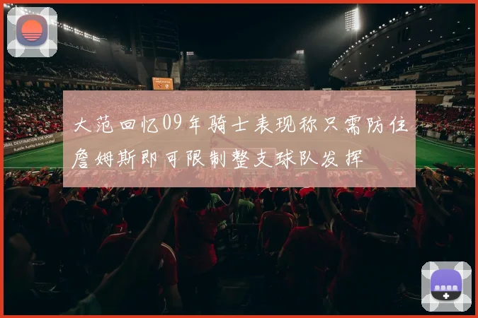 大范回忆09年骑士表现称只需防住詹姆斯即可限制整支球队发挥