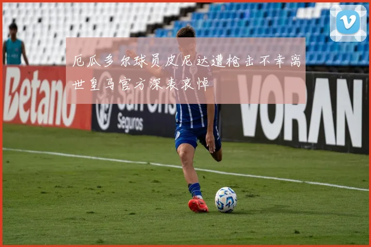 厄瓜多尔球员皮尼达遭枪击不幸离世皇马官方深表哀悼
