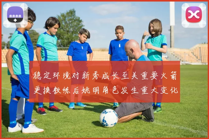 稳定环境对新秀成长至关重要火箭更换教练后姚明角色发生重大变化