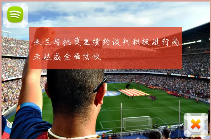 米兰与托莫里续约谈判积极进行尚未达成全面协议