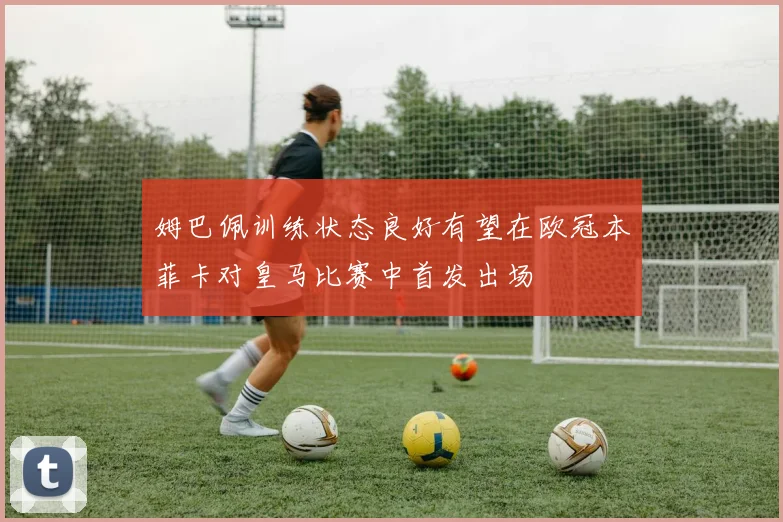 姆巴佩训练状态良好有望在欧冠本菲卡对皇马比赛中首发出场
