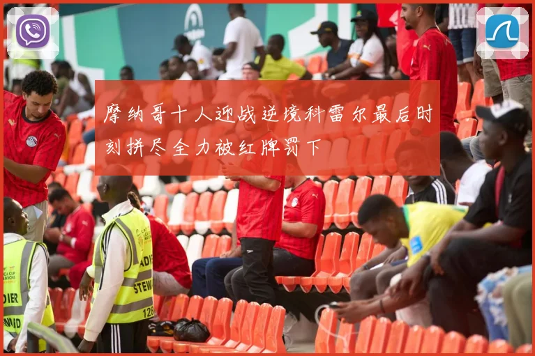 摩纳哥十人迎战逆境科雷尔最后时刻拼尽全力被红牌罚下