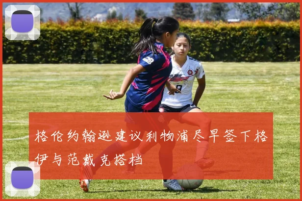 格伦约翰逊建议利物浦尽早签下格伊与范戴克搭档