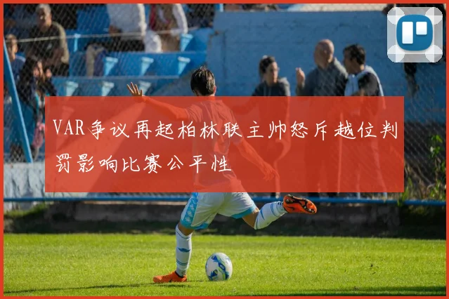 VAR争议再起柏林联主帅怒斥越位判罚影响比赛公平性