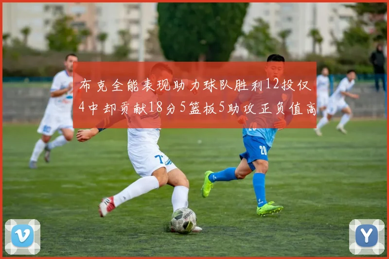 布克全能表现助力球队胜利12投仅4中却贡献18分5篮板5助攻正负值高达14