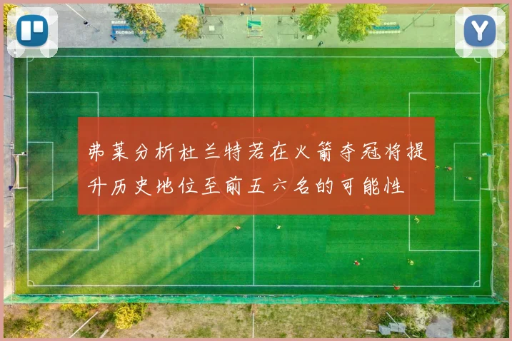弗莱分析杜兰特若在火箭夺冠将提升历史地位至前五六名的可能性