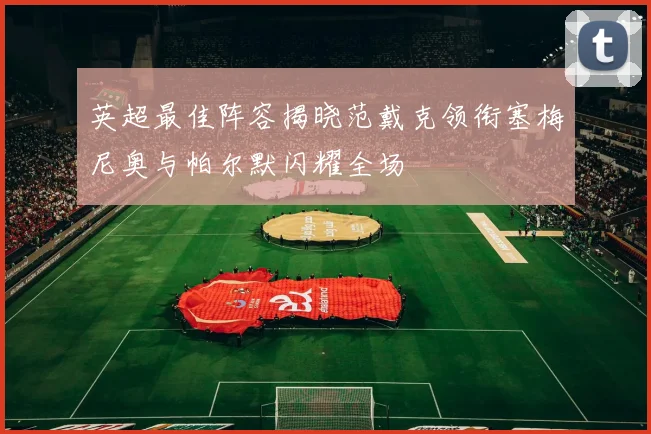 英超最佳阵容揭晓范戴克领衔塞梅尼奥与帕尔默闪耀全场
