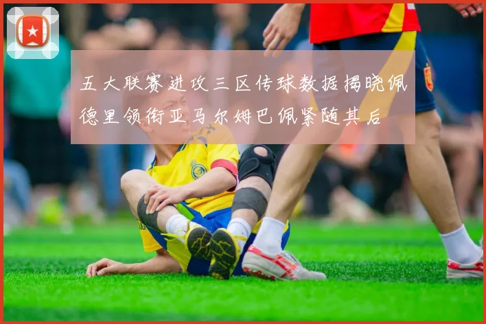 五大联赛进攻三区传球数据揭晓佩德里领衔亚马尔姆巴佩紧随其后