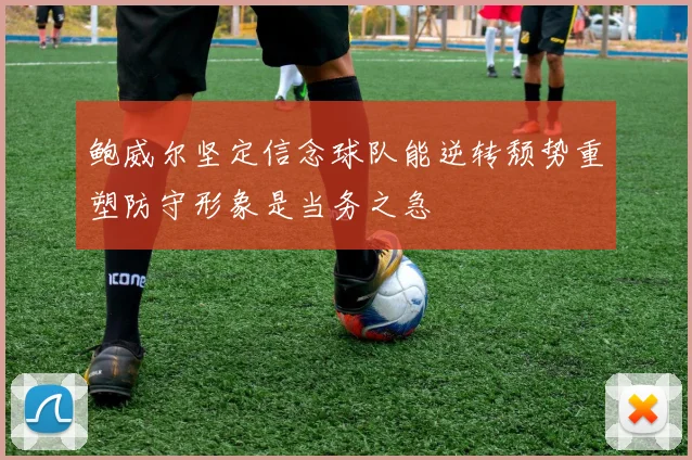 鲍威尔坚定信念球队能逆转颓势重塑防守形象是当务之急