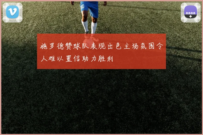 施罗德赞球队表现出色主场氛围令人难以置信助力胜利