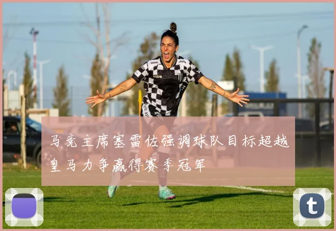 马竞主席塞雷佐强调球队目标超越皇马力争赢得赛季冠军