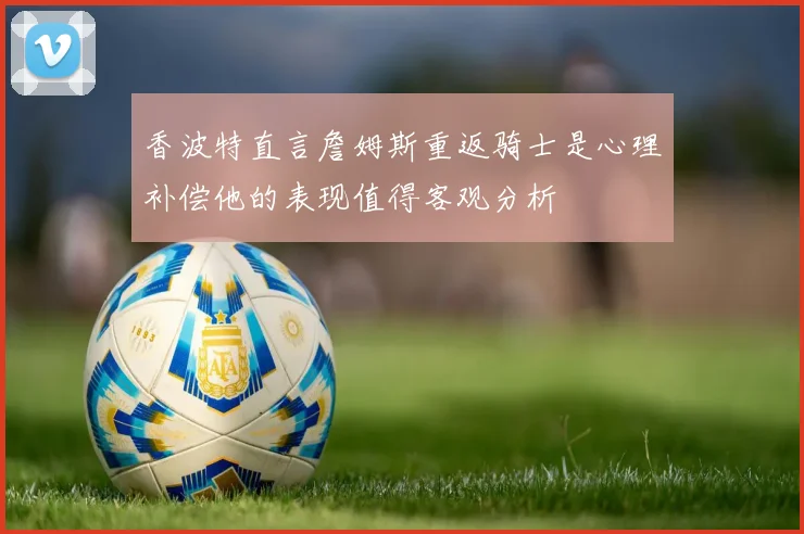 香波特直言詹姆斯重返骑士是心理补偿他的表现值得客观分析