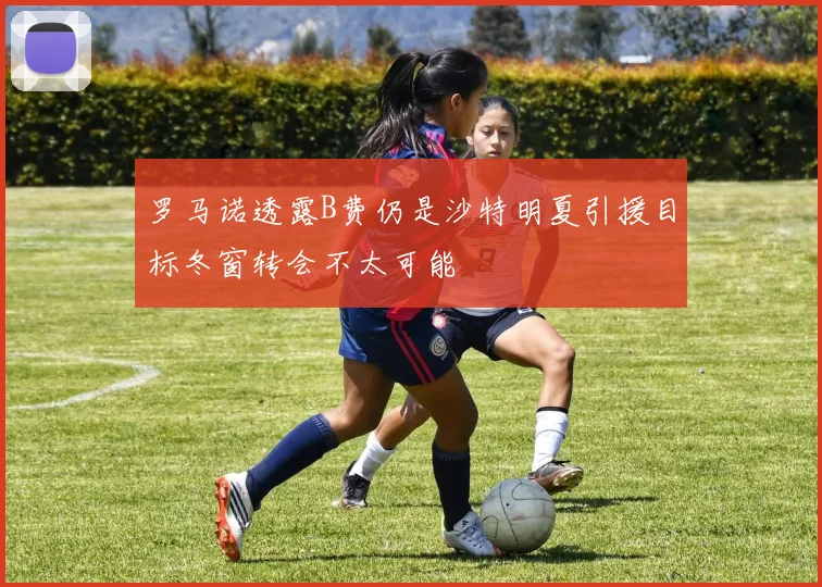 罗马诺透露B费仍是沙特明夏引援目标冬窗转会不太可能