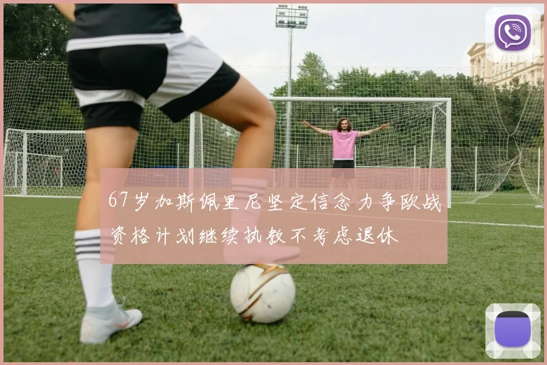 67岁加斯佩里尼坚定信念力争欧战资格计划继续执教不考虑退休