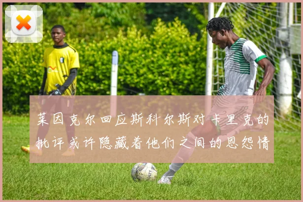 莱因克尔回应斯科尔斯对卡里克的批评或许隐藏着他们之间的恩怨情仇