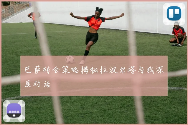 巴萨转会策略揭秘拉波尔塔与我深度对话