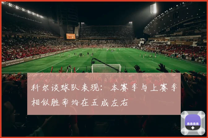 科尔谈球队表现：本赛季与上赛季相似胜率均在五成左右