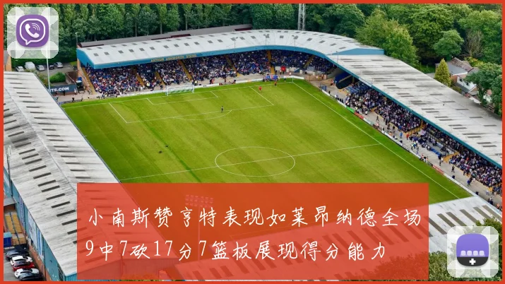 小南斯赞亨特表现如莱昂纳德全场9中7砍17分7篮板展现得分能力