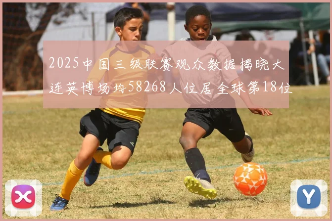2025中国三级联赛观众数据揭晓大连英博场均58268人位居全球第18位