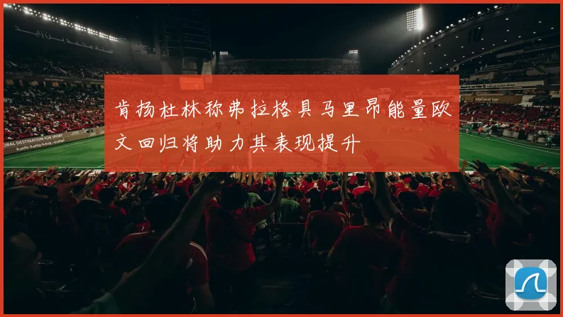 肯扬杜林称弗拉格具马里昂能量欧文回归将助力其表现提升