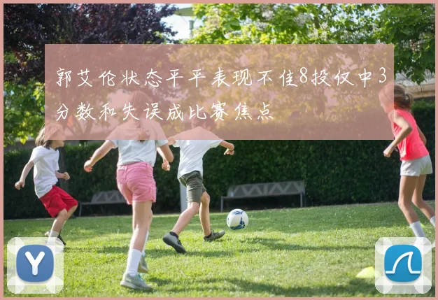 郭艾伦状态平平表现不佳8投仅中3分数和失误成比赛焦点
