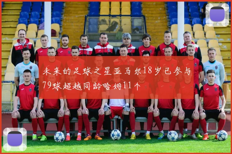 未来的足球之星亚马尔18岁已参与79球超越同龄哈姆11个